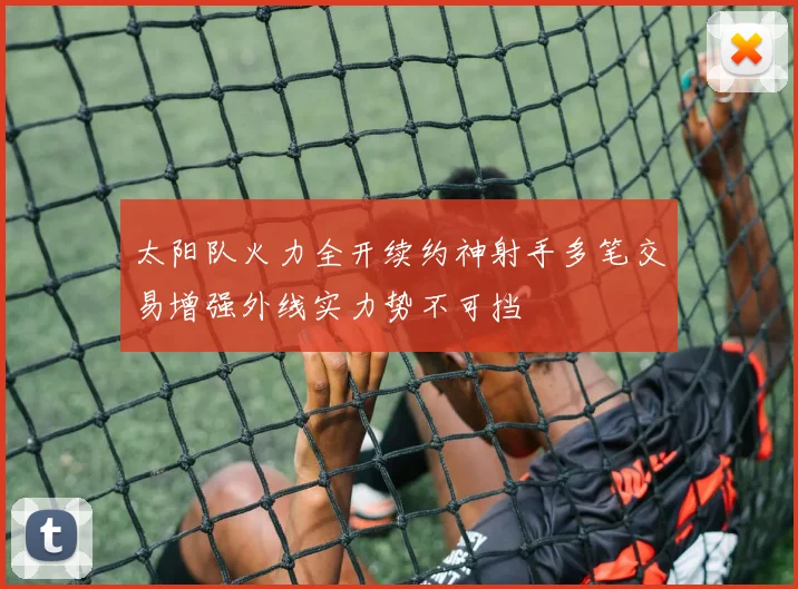 太阳队火力全开续约神射手多笔交易增强外线实力势不可挡