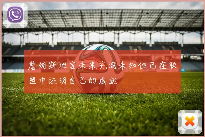 詹姆斯坦言未来充满未知但已在联盟中证明自己的成就