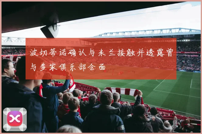 波切蒂诺确认与米兰接触并透露曾与多家俱乐部会面