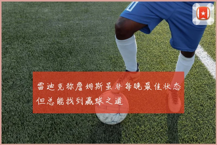 雷迪克称詹姆斯虽非每晚最佳状态但总能找到赢球之道