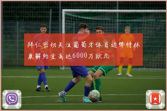 拜仁密切关注葡萄牙体育边锋特林康解约金高达6000万欧元