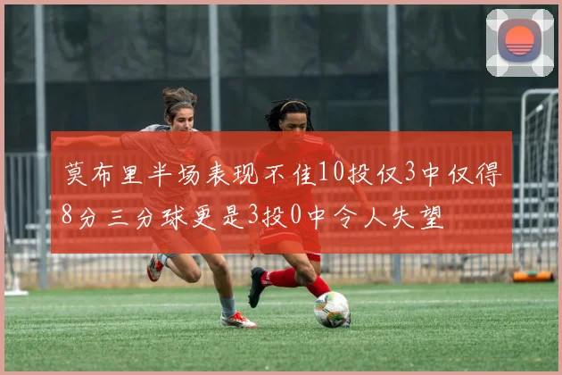 莫布里半场表现不佳10投仅3中仅得8分三分球更是3投0中令人失望