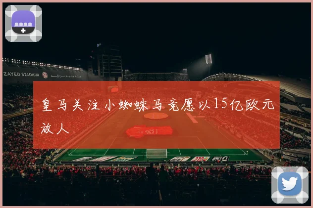 皇马关注小蜘蛛马竞愿以15亿欧元放人