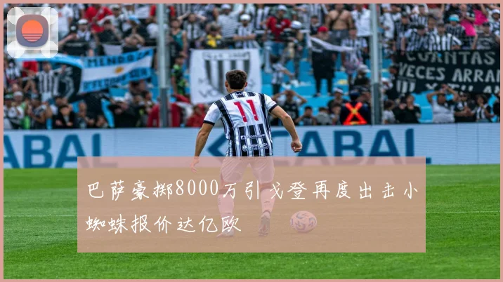巴萨豪掷8000万引戈登再度出击小蜘蛛报价达亿欧