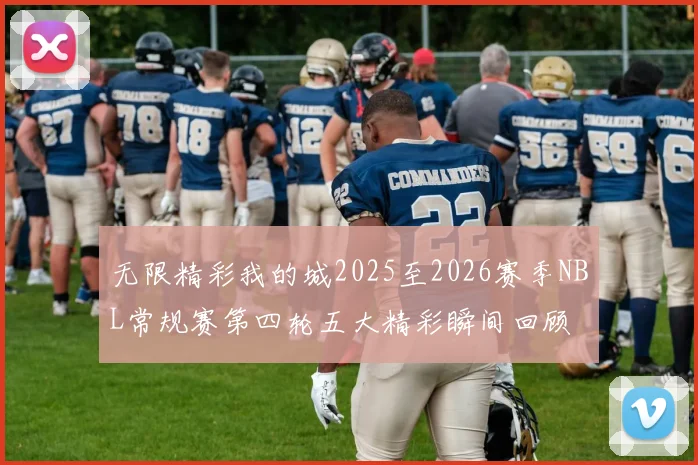 无限精彩我的城2025至2026赛季NBL常规赛第四轮五大精彩瞬间回顾
