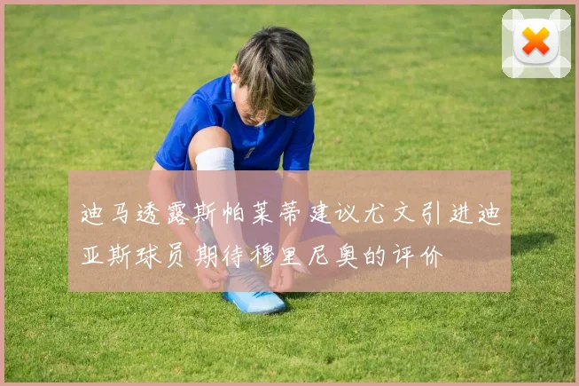 迪马透露斯帕莱蒂建议尤文引进迪亚斯球员期待穆里尼奥的评价