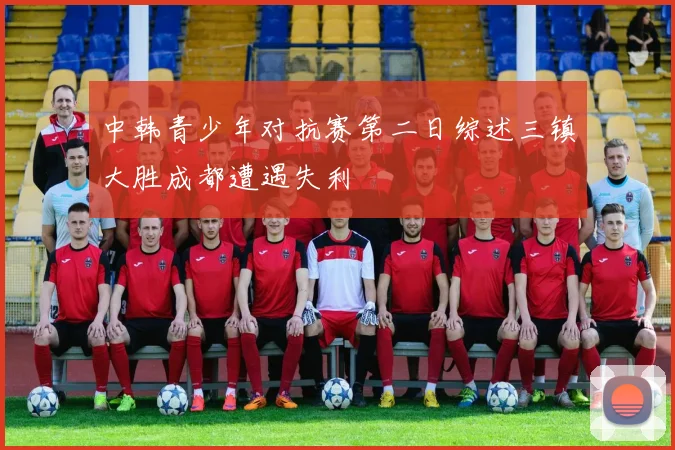 中韩青少年对抗赛第二日综述三镇大胜成都遭遇失利