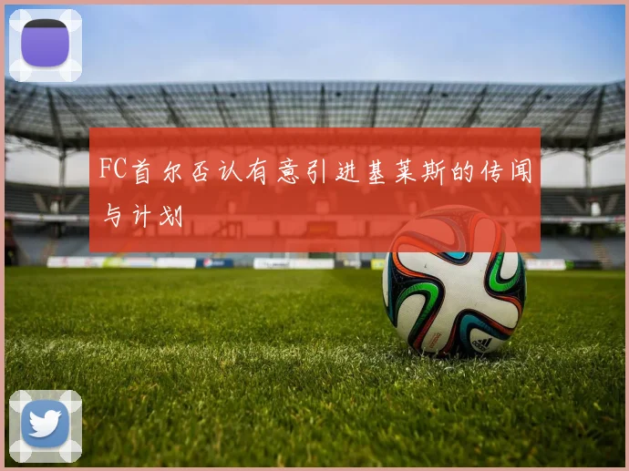 FC首尔否认有意引进基莱斯的传闻与计划