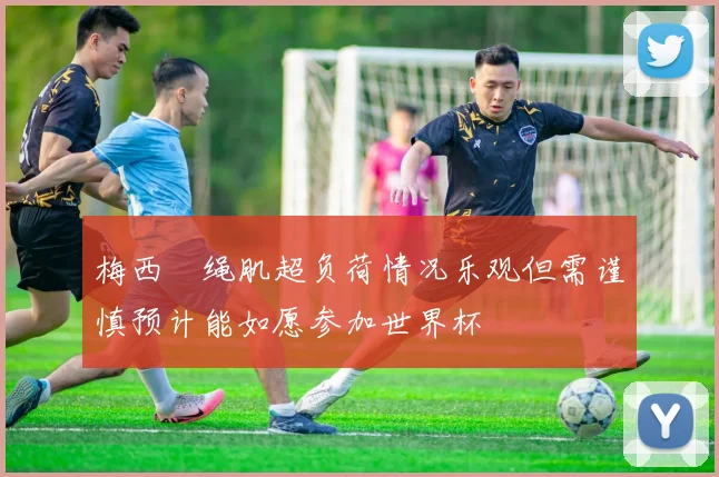 梅西腘绳肌超负荷情况乐观但需谨慎预计能如愿参加世界杯