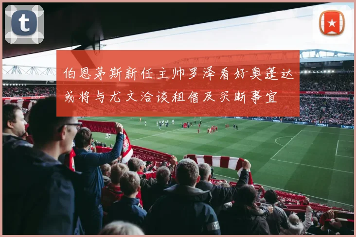 伯恩茅斯新任主帅罗泽看好奥蓬达或将与尤文洽谈租借及买断事宜