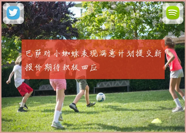 巴萨对小蜘蛛表现满意计划提交新报价期待积极回应