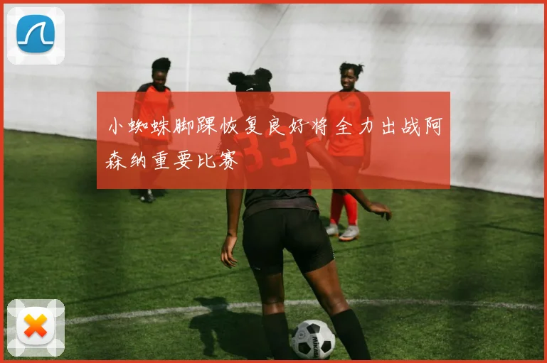 小蜘蛛脚踝恢复良好将全力出战阿森纳重要比赛