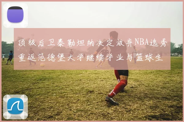 顶级后卫泰勒坦纳决定放弃NBA选秀重返范德堡大学继续学业与篮球生涯