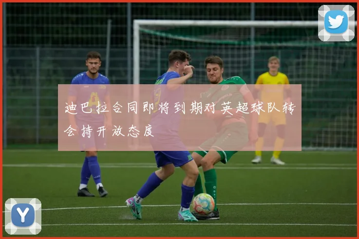 迪巴拉合同即将到期对英超球队转会持开放态度