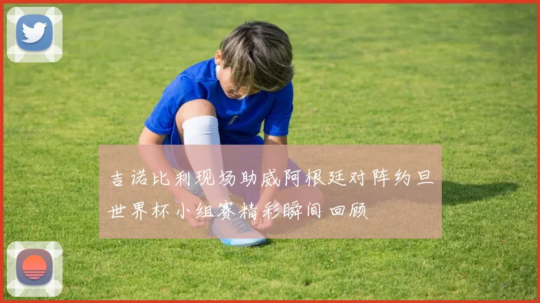 吉诺比利现场助威阿根廷对阵约旦世界杯小组赛精彩瞬间回顾