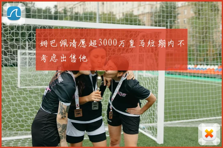 姆巴佩请愿超3000万皇马短期内不考虑出售他