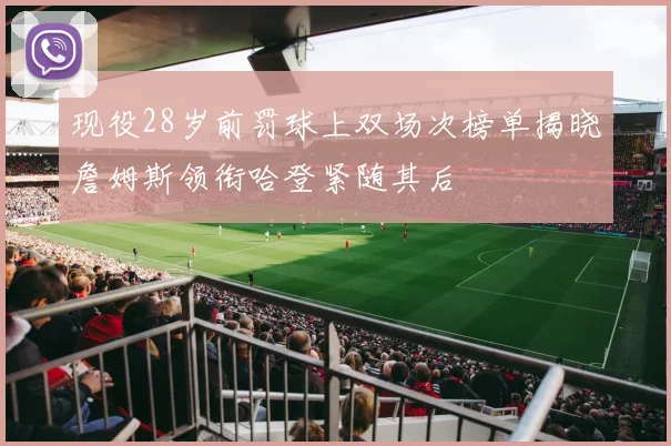 现役28岁前罚球上双场次榜单揭晓詹姆斯领衔哈登紧随其后