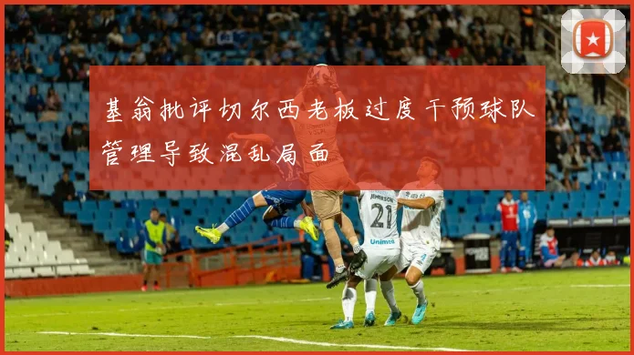 基翁批评切尔西老板过度干预球队管理导致混乱局面