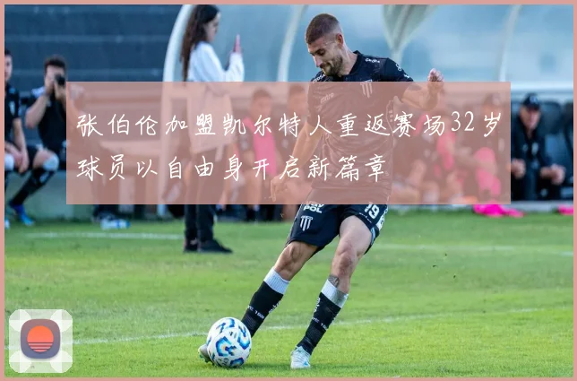 张伯伦加盟凯尔特人重返赛场32岁球员以自由身开启新篇章