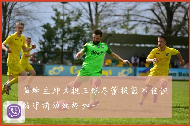 黄蜂主帅力挺三球尽管投篮不佳但防守拼劲始终如一