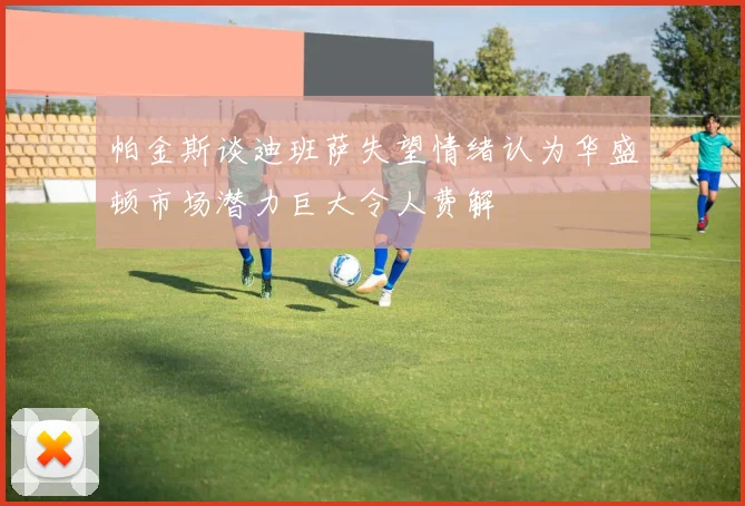 帕金斯谈迪班萨失望情绪认为华盛顿市场潜力巨大令人费解