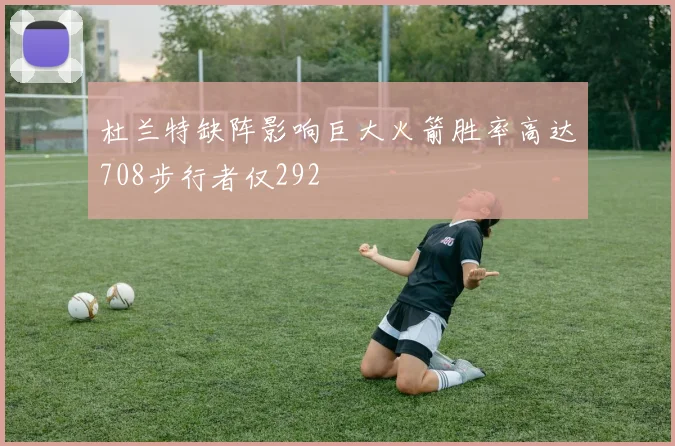 杜兰特缺阵影响巨大火箭胜率高达708步行者仅292