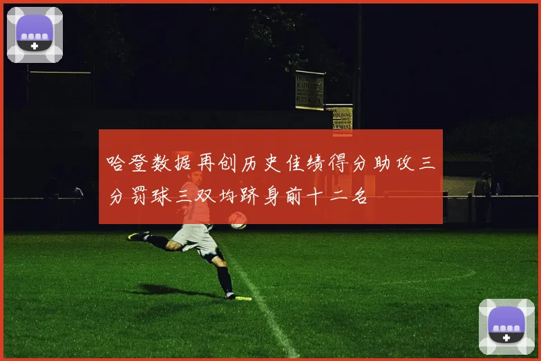 哈登数据再创历史佳绩得分助攻三分罚球三双均跻身前十二名