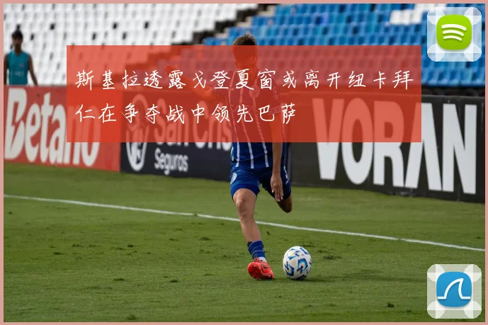 斯基拉透露戈登夏窗或离开纽卡拜仁在争夺战中领先巴萨