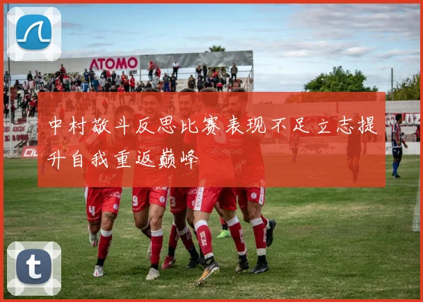 中村敬斗反思比赛表现不足立志提升自我重返巅峰