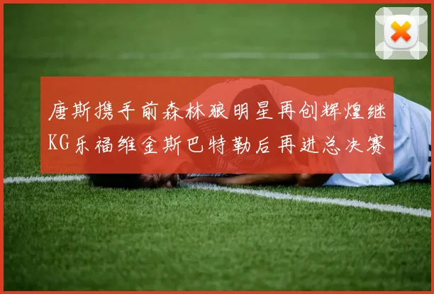 唐斯携手前森林狼明星再创辉煌继KG乐福维金斯巴特勒后再进总决赛
