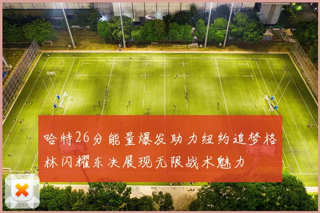 哈特26分能量爆发助力纽约追梦格林闪耀东决展现无限战术魅力