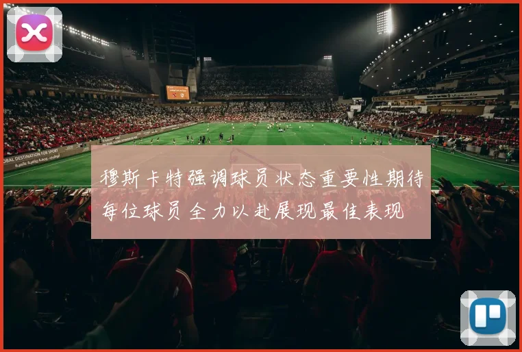 穆斯卡特强调球员状态重要性期待每位球员全力以赴展现最佳表现